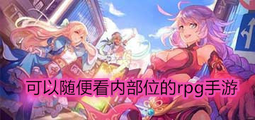 可以随便看内部位的rpg手游